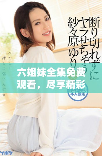 六姐妹全集免费观看，尽享精彩剧情与动人故事的在线观看体验