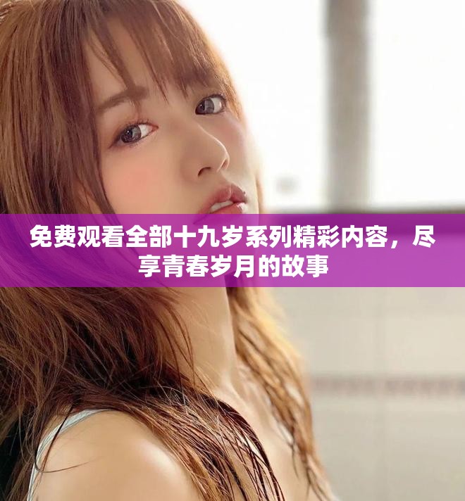 免费观看全部十九岁系列精彩内容，尽享青春岁月的故事