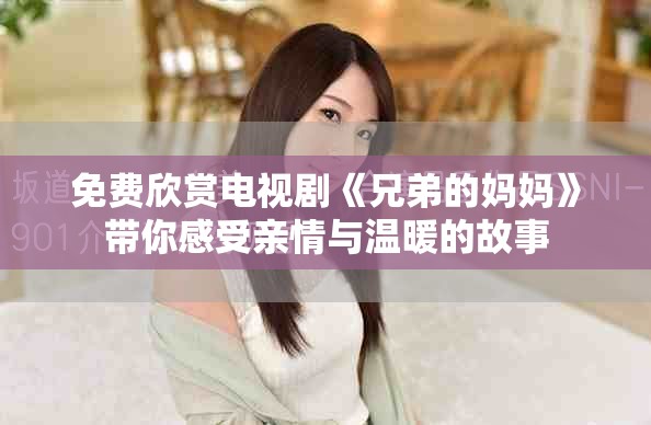 免费欣赏电视剧《兄弟的妈妈》带你感受亲情与温暖的故事