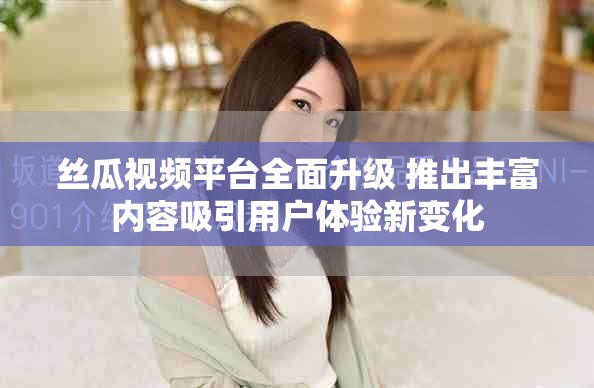 丝瓜视频平台全面升级 推出丰富内容吸引用户体验新变化