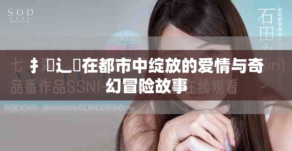 扌喿辶畐在都市中绽放的爱情与奇幻冒险故事