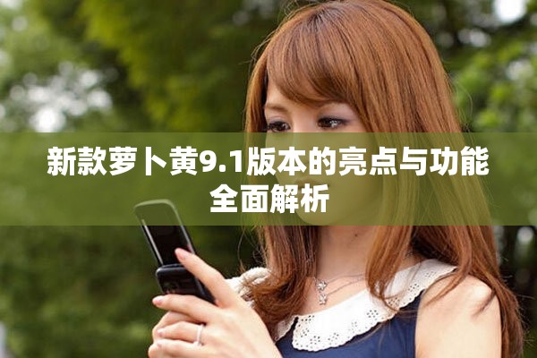 新款萝卜黄9.1版本的亮点与功能全面解析