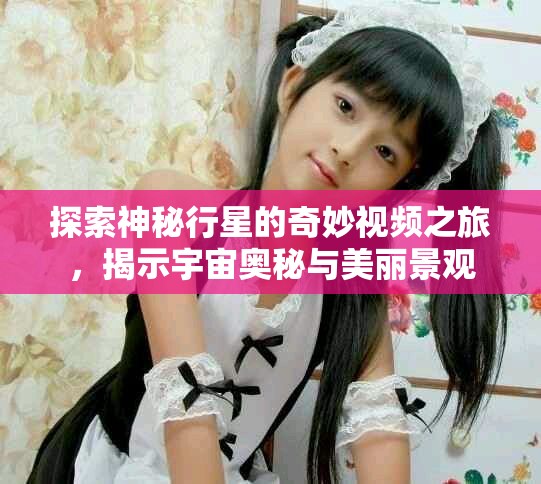 探索神秘行星的奇妙视频之旅，揭示宇宙奥秘与美丽景观