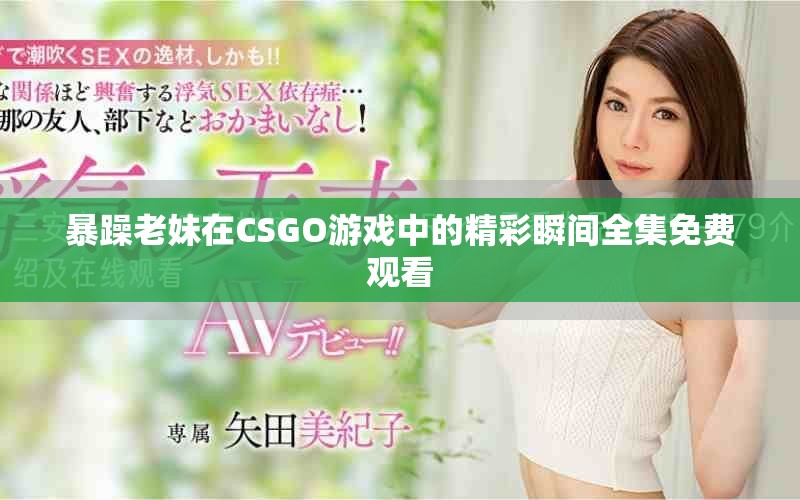 暴躁老妹在CSGO游戏中的精彩瞬间全集免费观看