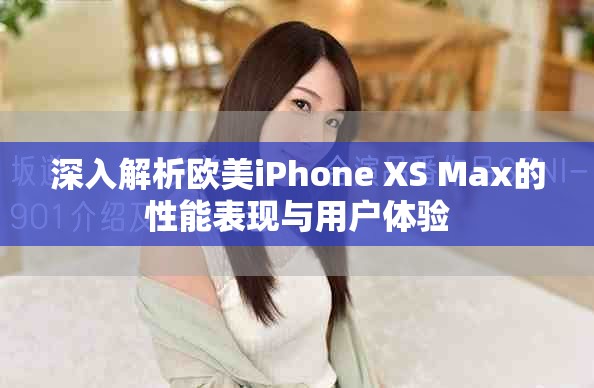 深入解析欧美iPhone XS Max的性能表现与用户体验