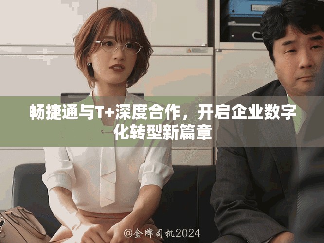 畅捷通与T+深度合作，开启企业数字化转型新篇章
