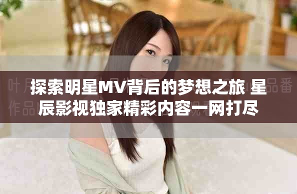 探索明星MV背后的梦想之旅 星辰影视独家精彩内容一网打尽