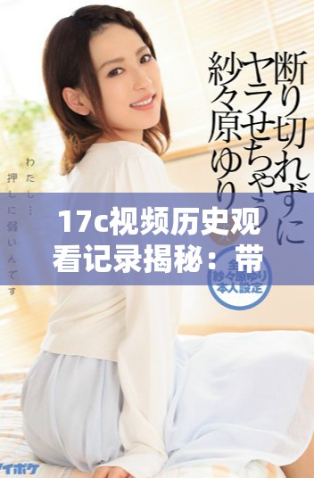 17c视频历史观看记录揭秘：带你回顾曾经的精彩时刻与经典内容
