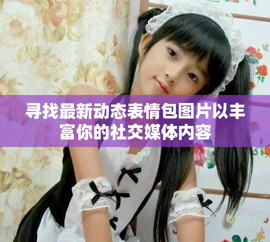 寻找最新动态表情包图片以丰富你的社交媒体内容