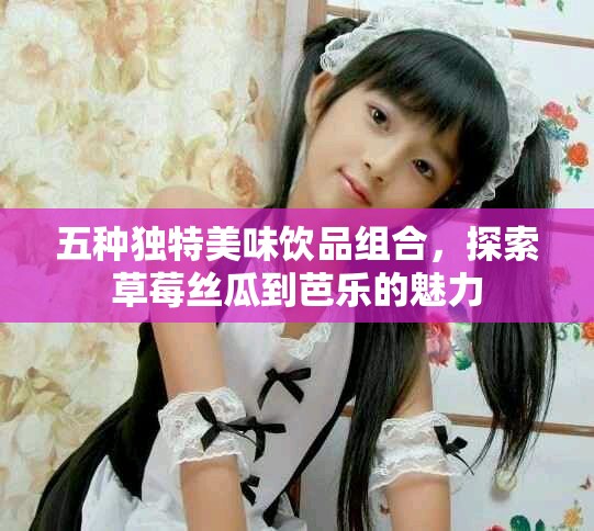 五种独特美味饮品组合，探索草莓丝瓜到芭乐的魅力