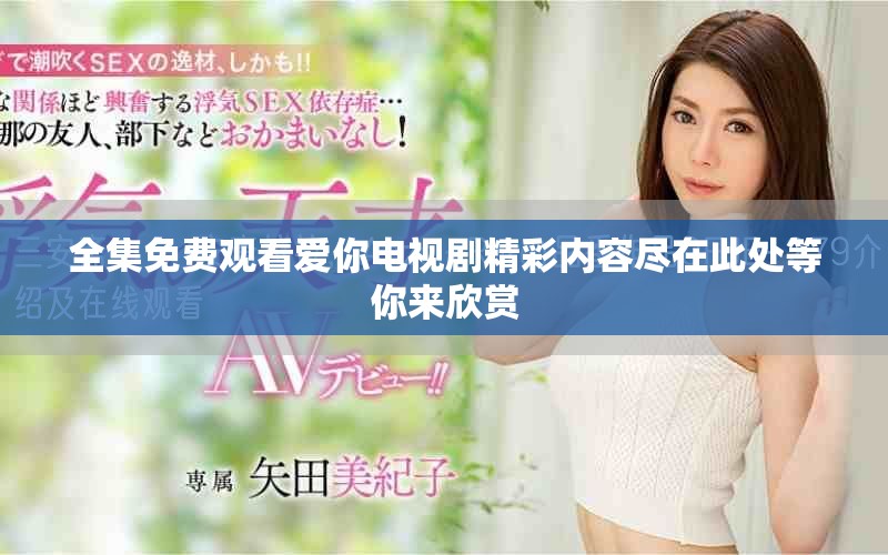 全集免费观看爱你电视剧精彩内容尽在此处等你来欣赏