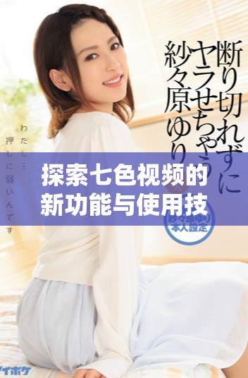 探索七色视频的新功能与使用技巧，为你带来全新观影体验