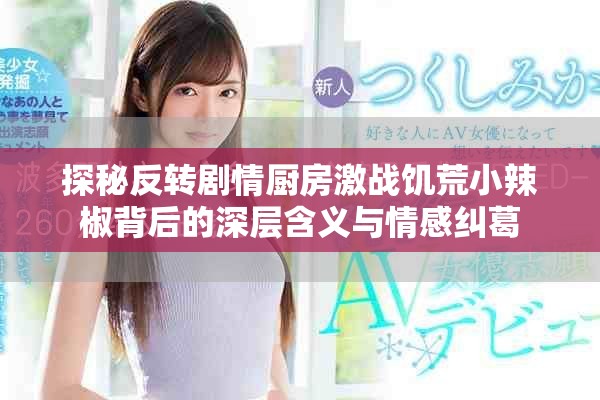 探秘反转剧情厨房激战饥荒小辣椒背后的深层含义与情感纠葛
