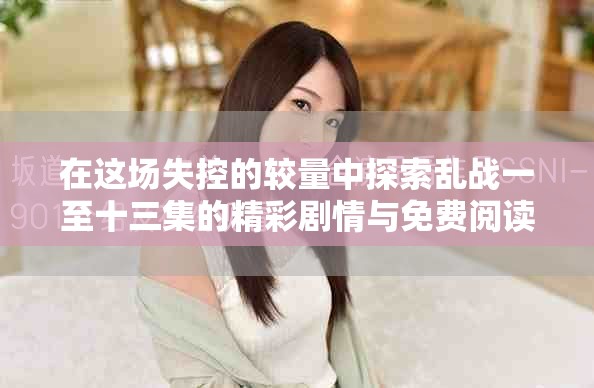 在这场失控的较量中探索乱战一至十三集的精彩剧情与免费阅读体验