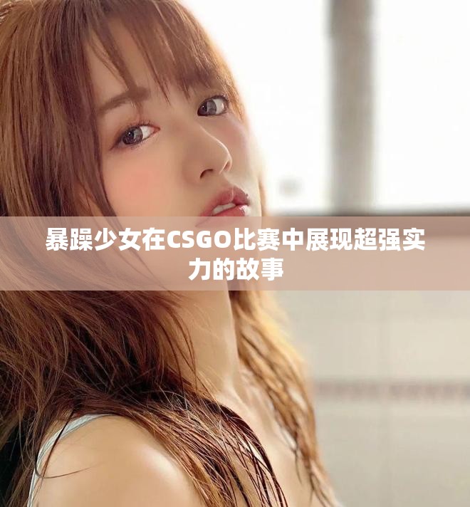 暴躁少女在CSGO比赛中展现超强实力的故事