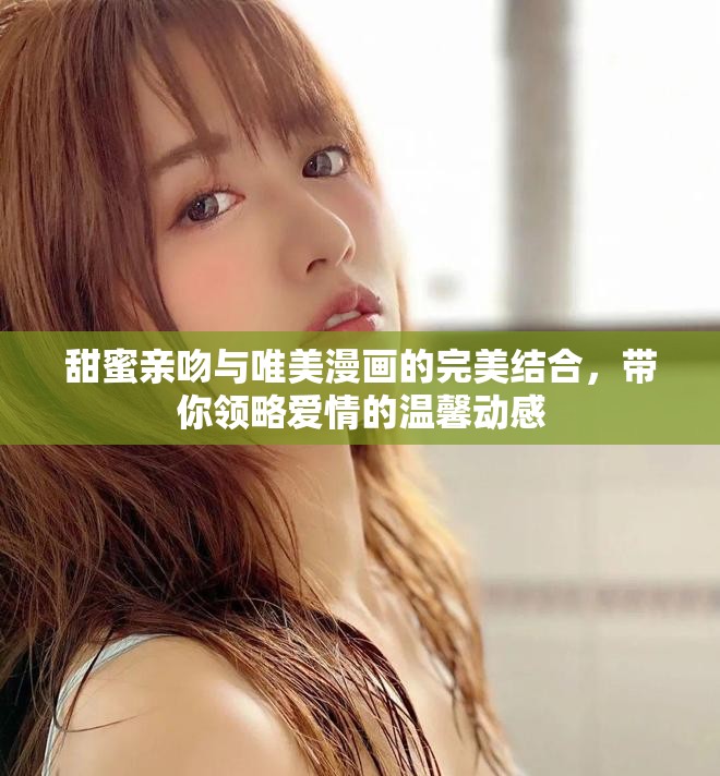 甜蜜亲吻与唯美漫画的完美结合，带你领略爱情的温馨动感