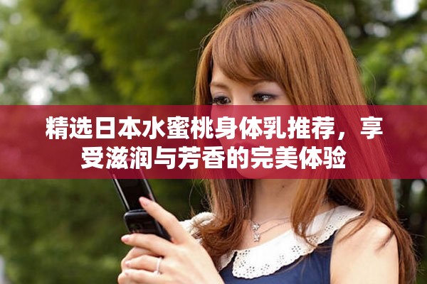 精选日本水蜜桃身体乳推荐，享受滋润与芳香的完美体验