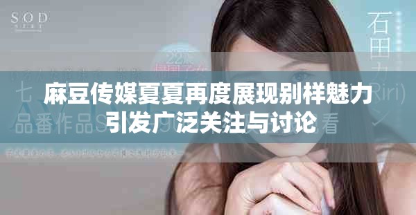 麻豆传媒夏夏再度展现别样魅力 引发广泛关注与讨论