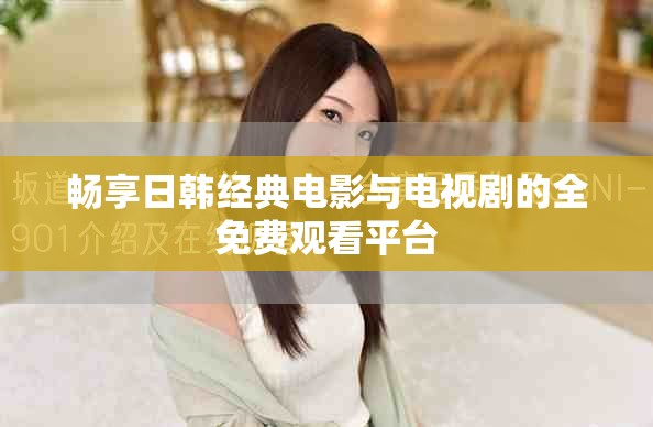 畅享日韩经典电影与电视剧的全免费观看平台