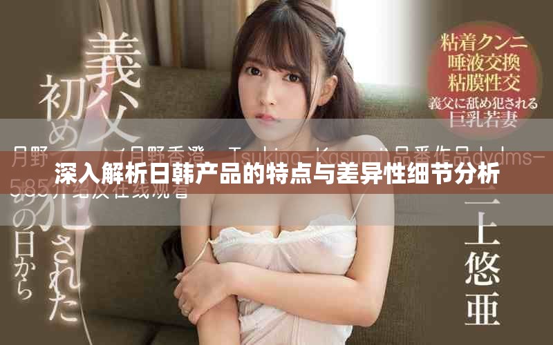 深入解析日韩产品的特点与差异性细节分析