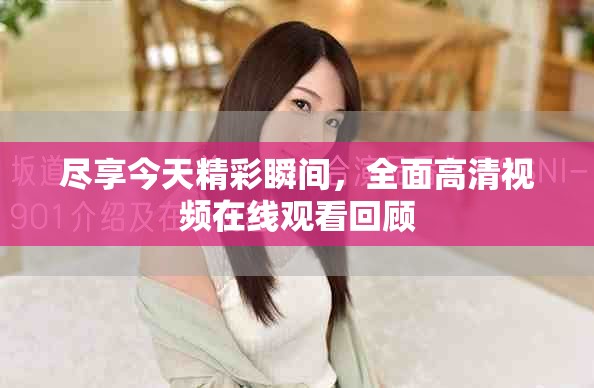 尽享今天精彩瞬间，全面高清视频在线观看回顾