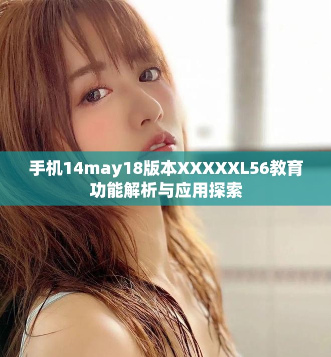 手机14may18版本XXXXXL56教育功能解析与应用探索