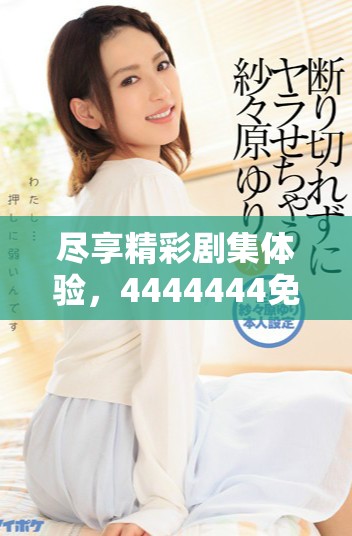 尽享精彩剧集体验，4444444免费播放平台等你来探索
