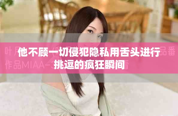 他不顾一切侵犯隐私用舌头进行挑逗的疯狂瞬间