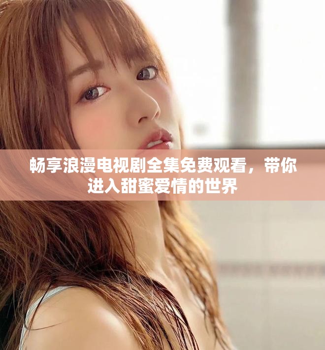 畅享浪漫电视剧全集免费观看，带你进入甜蜜爱情的世界