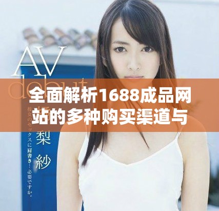 全面解析1688成品网站的多种购买渠道与购物技巧