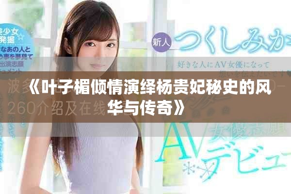 《叶子楣倾情演绎杨贵妃秘史的风华与传奇》