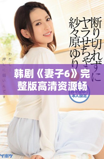韩剧《妻子6》完整版高清资源畅享手机免费观看体验