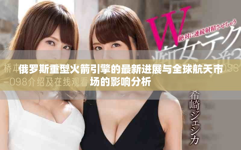 俄罗斯重型火箭引擎的最新进展与全球航天市场的影响分析