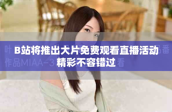 B站将推出大片免费观看直播活动精彩不容错过