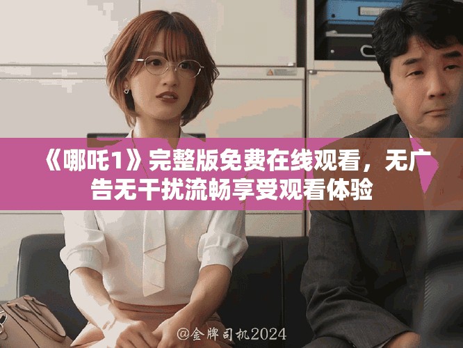 《哪吒1》完整版免费在线观看，无广告无干扰流畅享受观看体验