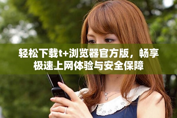 轻松下载t+浏览器官方版，畅享极速上网体验与安全保障