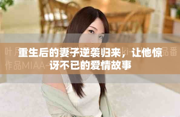 重生后的妻子逆袭归来，让他惊讶不已的爱情故事