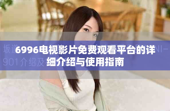 6996电视影片免费观看平台的详细介绍与使用指南