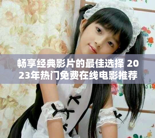 畅享经典影片的最佳选择 2023年热门免费在线电影推荐