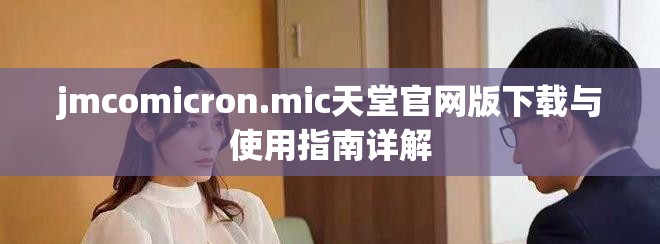 jmcomicron.mic天堂官网版下载与使用指南详解