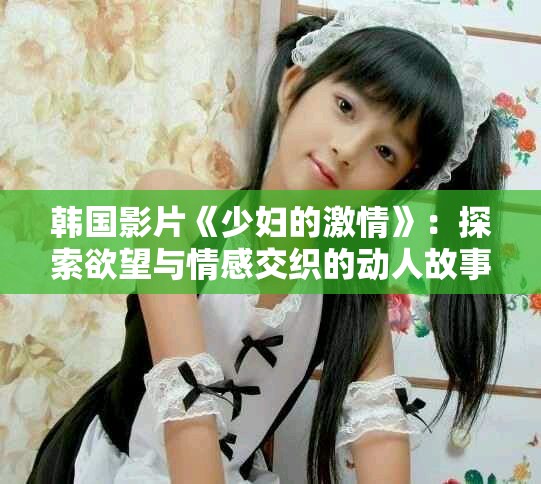 韩国影片《少妇的激情》：探索欲望与情感交织的动人故事