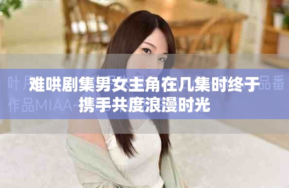难哄剧集男女主角在几集时终于携手共度浪漫时光