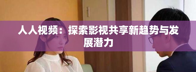人人视频：探索影视共享新趋势与发展潜力