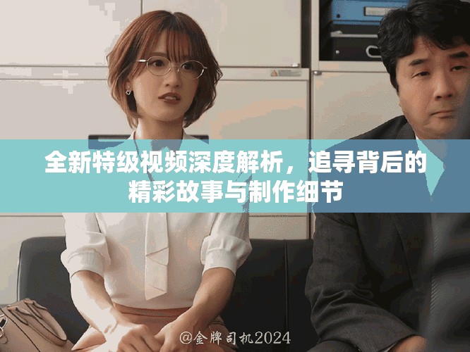全新特级视频深度解析，追寻背后的精彩故事与制作细节