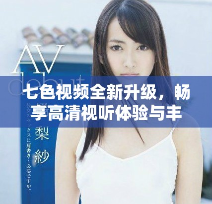 七色视频全新升级，畅享高清视听体验与丰富内容选择