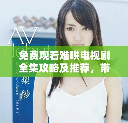 免费观看难哄电视剧全集攻略及推荐，带你轻松享受剧集魅力