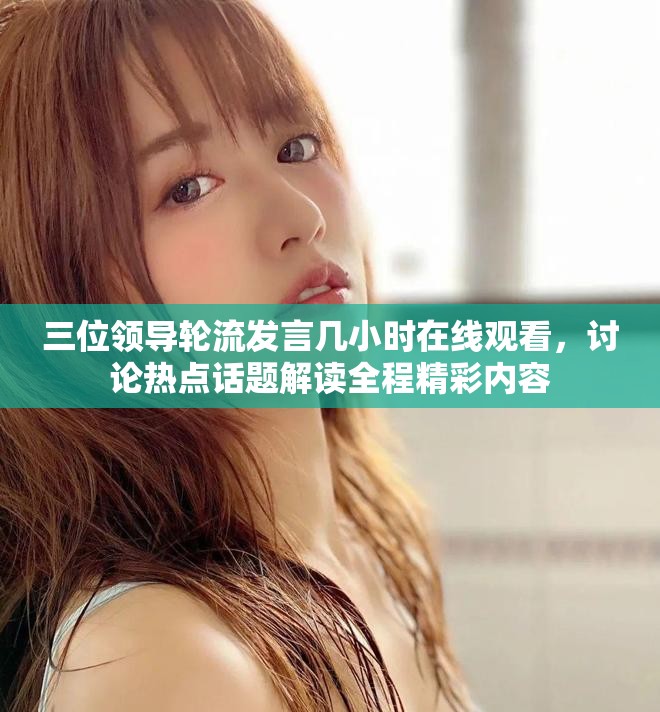 三位领导轮流发言几小时在线观看，讨论热点话题解读全程精彩内容