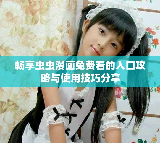 畅享虫虫漫画免费看的入口攻略与使用技巧分享
