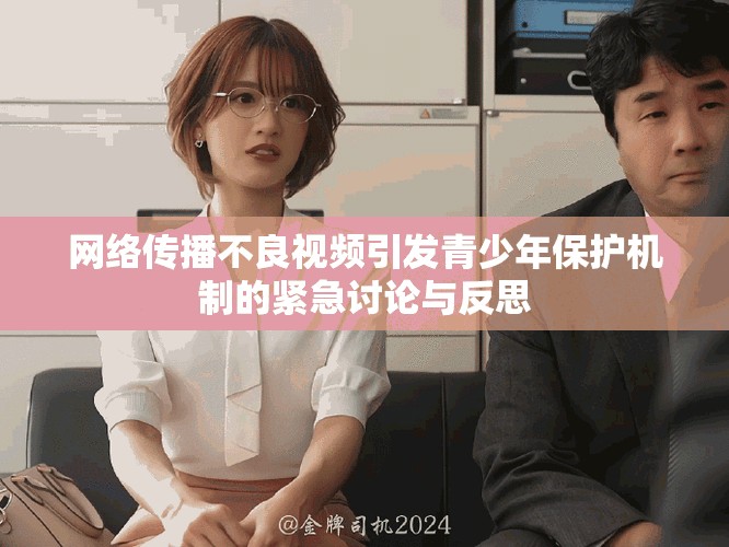 网络传播不良视频引发青少年保护机制的紧急讨论与反思