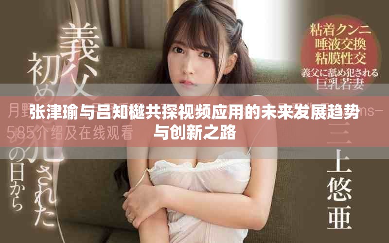 张津瑜与吕知樾共探视频应用的未来发展趋势与创新之路